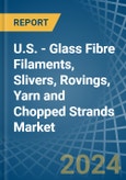 U.S. - Glass Fibre Filaments, Slivers, Rovings, Yarn and Chopped Strands - Market Analysis, Forecast, Size, Trends and Insights- Product Image