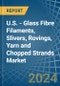 U.S. - Glass Fibre Filaments, Slivers, Rovings, Yarn and Chopped Strands - Market Analysis, Forecast, Size, Trends and Insights - Product Image
