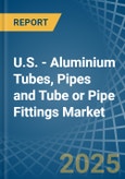 U.S. - Aluminium Tubes, Pipes and Tube or Pipe Fittings - Market Analysis, Forecast, Size, Trends and Insights- Product Image