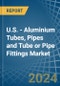 U.S. - Aluminium Tubes, Pipes and Tube or Pipe Fittings - Market Analysis, Forecast, Size, Trends and Insights - Product Image