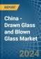 China - Drawn Glass and Blown Glass - Market Analysis, Forecast, Size, Trends and Insights - Product Thumbnail Image