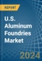 U.S. Aluminum Foundries (Except Die-Casting) Market. Analysis and Forecast to 2030 - Product Thumbnail Image