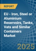 EU - Iron, Steel or Aluminium Reservoirs, Tanks, Vats and Similar Containers - Market Analysis, Forecast, Size, Trends and Insights- Product Image