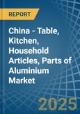 China - Table, Kitchen, Household Articles, Parts of Aluminium - Market Analysis, Forecast, Size, Trends and Insights- Product Image