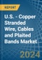 U.S. - Copper Stranded Wire, Cables and Plaited Bands - Market Analysis, Forecast, Size, Trends and Insights - Product Image