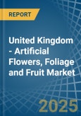 United Kingdom - Artificial Flowers, Foliage and Fruit - Market Analysis, Forecast, Size, Trends and Insights- Product Image