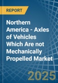 Northern America - Axles of Vehicles Which Are not Mechanically Propelled - Market Analysis, Forecast, Size, Trends and Insights- Product Image