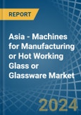 Asia - Machines for Manufacturing or Hot Working Glass or Glassware - Market Analysis, forecast, Size, Trends and Insights- Product Image