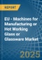 EU - Machines for Manufacturing or Hot Working Glass or Glassware - Market Analysis, forecast, Size, Trends and Insights - Product Image