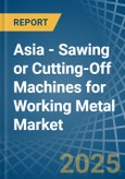 Asia - Sawing or Cutting-Off Machines for Working Metal - Market Analysis, forecast, Size, Trends and Insights- Product Image