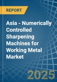 Asia - Numerically Controlled Sharpening Machines for Working Metal - Market Analysis, forecast, Size, Trends and Insights- Product Image