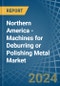 Northern America - Machines for Deburring or Polishing Metal - Market Analysis, forecast, Size, Trends and Insights - Product Image