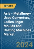 Asia - Metallurgy-Used Converters, Ladles, Ingot Moulds and Casting Machines - Market Analysis, Forecast, Size, Trends and Insights- Product Image