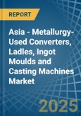 Asia - Metallurgy-Used Converters, Ladles, Ingot Moulds and Casting Machines - Market Analysis, Forecast, Size, Trends and Insights- Product Image