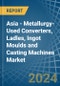 Asia - Metallurgy-Used Converters, Ladles, Ingot Moulds and Casting Machines - Market Analysis, Forecast, Size, Trends and Insights - Product Image
