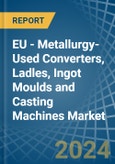 EU - Metallurgy-Used Converters, Ladles, Ingot Moulds and Casting Machines - Market Analysis, Forecast, Size, Trends and Insights- Product Image