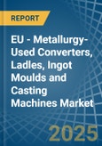 EU - Metallurgy-Used Converters, Ladles, Ingot Moulds and Casting Machines - Market Analysis, Forecast, Size, Trends and Insights- Product Image