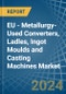 EU - Metallurgy-Used Converters, Ladles, Ingot Moulds and Casting Machines - Market Analysis, Forecast, Size, Trends and Insights - Product Thumbnail Image