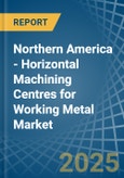 Northern America - Horizontal Machining Centres for Working Metal - Market Analysis, forecast, Size, Trends and Insights- Product Image