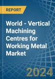 World - Vertical Machining Centres for Working Metal - Market Analysis, forecast, Size, Trends and Insights- Product Image