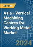 Asia - Vertical Machining Centres for Working Metal - Market Analysis, forecast, Size, Trends and Insights- Product Image