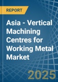 Asia - Vertical Machining Centres for Working Metal - Market Analysis, forecast, Size, Trends and Insights- Product Image