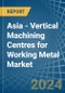Asia - Vertical Machining Centres for Working Metal - Market Analysis, forecast, Size, Trends and Insights - Product Image