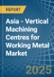 Asia - Vertical Machining Centres for Working Metal - Market Analysis, forecast, Size, Trends and Insights - Product Image