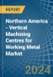Northern America - Vertical Machining Centres for Working Metal - Market Analysis, forecast, Size, Trends and Insights - Product Image