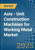 Asia - Unit Construction Machines for Working Metal - Market Analysis, forecast, Size, Trends and Insights- Product Image