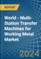 World - Multi-Station Transfer Machines for Working Metal - Market Analysis, forecast, Size, Trends and Insights - Product Image