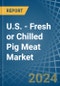 U.S. - Fresh or Chilled Pig Meat - Market Analysis, Forecast, Size, Trends and Insights - Product Image