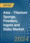 Asia - Titanium Sponge, Powders, Ingots and Slabs - Market Analysis, Forecast, Size, Trends and Insights - Product Image