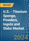 U.S. - Titanium Sponge, Powders, Ingots and Slabs - Market Analysis, Forecast, Size, Trends and Insights- Product Image