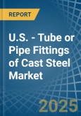 U.S. - Tube or Pipe Fittings of Cast Steel - Market Analysis, Forecast, Size, Trends and Insights- Product Image