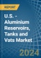 U.S. - Aluminium Reservoirs, Tanks and Vats - Market Analysis, Forecast, Size, Trends and Insights - Product Thumbnail Image