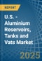 U.S. - Aluminium Reservoirs, Tanks and Vats - Market Analysis, Forecast, Size, Trends and Insights - Product Image