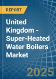 United Kingdom - Super-Heated Water Boilers - Market Analysis, Forecast, Size, Trends and Insights- Product Image