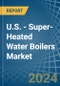 U.S. - Super-Heated Water Boilers - Market Analysis, Forecast, Size, Trends and Insights - Product Thumbnail Image