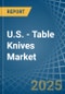 U.S. - Table Knives - Market Analysis, Forecast, Size, Trends and Insights - Product Thumbnail Image