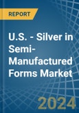 U.S. - Silver in Semi-Manufactured Forms - Market Analysis, Forecast, Size, Trends and insights- Product Image