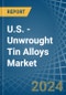 U.S. - Unwrought Tin Alloys - Market Analysis, Forecast, Size, Trends and Insights - Product Image