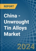 China - Unwrought Tin Alloys - Market Analysis, Forecast, Size, Trends and Insights- Product Image