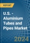 U.S. - Aluminium Tubes and Pipes - Market Analysis, Forecast, Size, Trends and Insights - Product Thumbnail Image