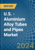 U.S. - Aluminium Alloy Tubes and Pipes - Market Analysis, Forecast, Size, Trends and Insights- Product Image