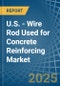 U.S. - Wire Rod Used for Concrete Reinforcing - Market Analysis, forecast, Size, Trends and Insights - Product Thumbnail Image