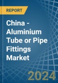 China - Aluminium Tube or Pipe Fittings - Market Analysis, Forecast, Size, Trends and Insights- Product Image