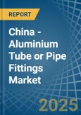 China - Aluminium Tube or Pipe Fittings - Market Analysis, Forecast, Size, Trends and Insights- Product Image