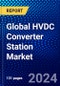 Global HVDC Converter Station Market 2023-2028 by Technology, Configuration, Power Rating, Applications, and Geography, Competitive Analysis, Impact of Covid-19 and Ansoff Analysis - Product Image