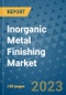 Inorganic Metal Finishing Market Outlook and Growth Forecast 2023-2030: Emerging Trends and Opportunities, Global Market Share Analysis, Industry Size, Segmentation, Post-Covid Insights, Driving Factors, Statistics, Companies, and Country Landscape - Product Image